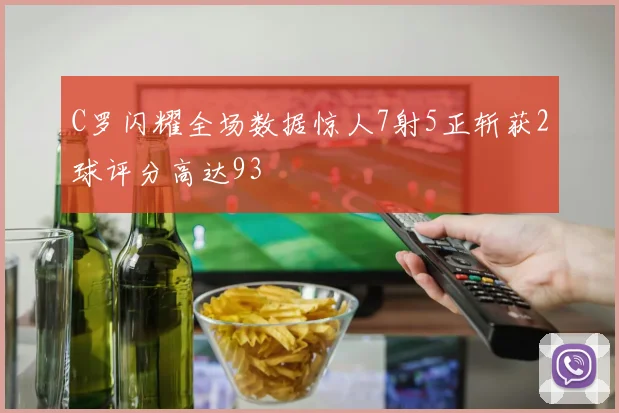 C罗闪耀全场数据惊人7射5正斩获2球评分高达93
