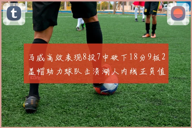 马威高效表现8投7中砍下18分9板2盖帽助力球队击溃湖人内线正负值高达19