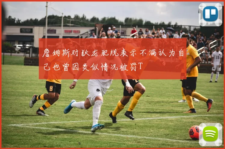 詹姆斯对狄龙犯规表示不满认为自己也曾因类似情况被罚T