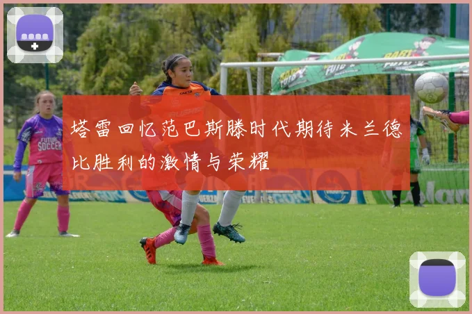 塔雷回忆范巴斯滕时代期待米兰德比胜利的激情与荣耀