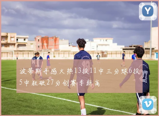 波蒂斯手感火热13投11中三分球6投5中狂砍27分创赛季新高