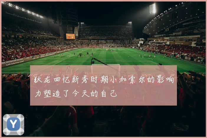 狄龙回忆新秀时期小加索尔的影响力塑造了今天的自己