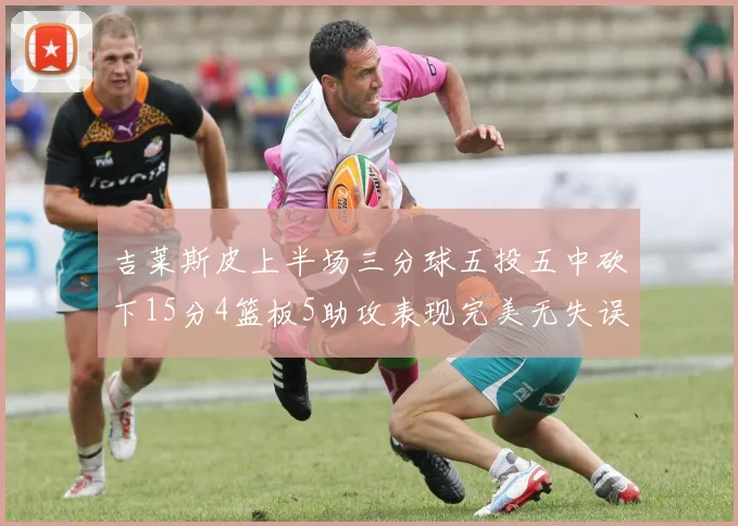 吉莱斯皮上半场三分球五投五中砍下15分4篮板5助攻表现完美无失误