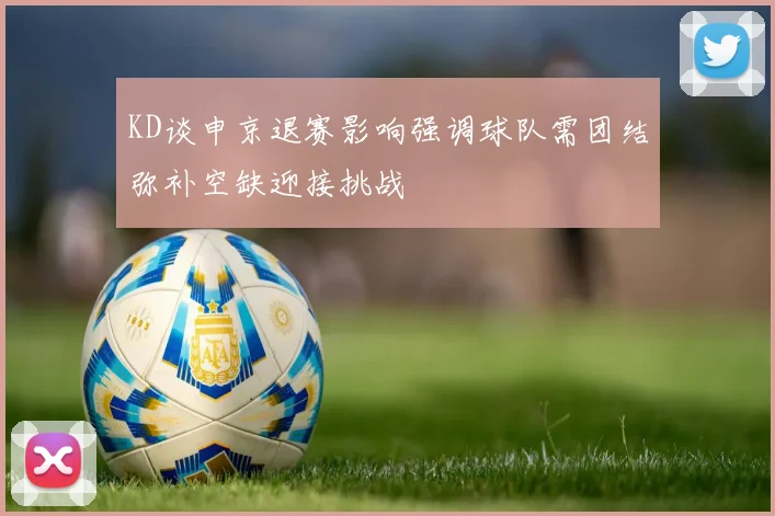KD谈申京退赛影响强调球队需团结弥补空缺迎接挑战