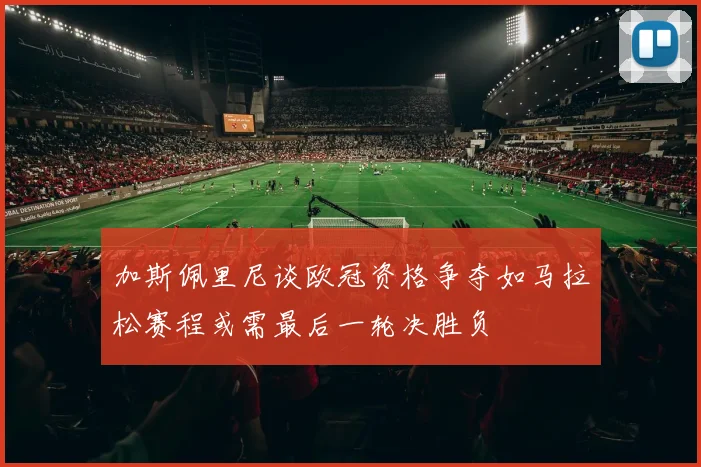加斯佩里尼谈欧冠资格争夺如马拉松赛程或需最后一轮决胜负