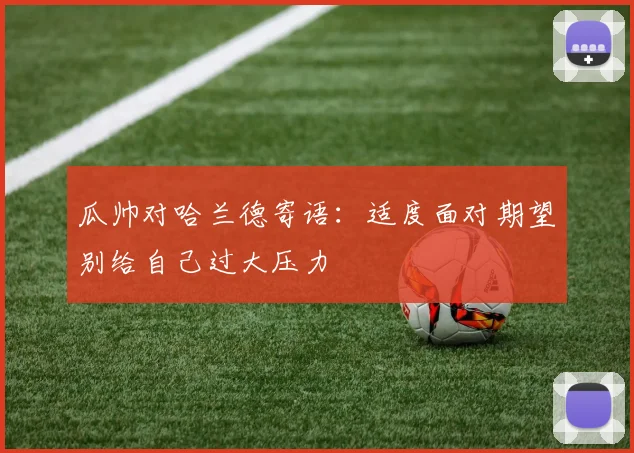 瓜帅对哈兰德寄语：适度面对期望别给自己过大压力