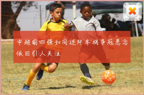 中超前四强如同连环车祸争冠悬念依旧引人关注