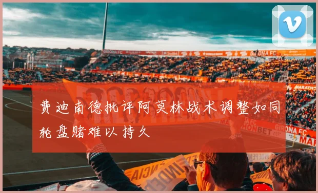 费迪南德批评阿莫林战术调整如同轮盘赌难以持久