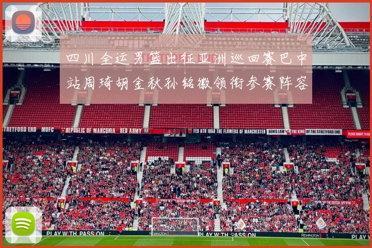 四川全运男篮出征亚洲巡回赛巴中站周琦胡金秋孙铭徽领衔参赛阵容