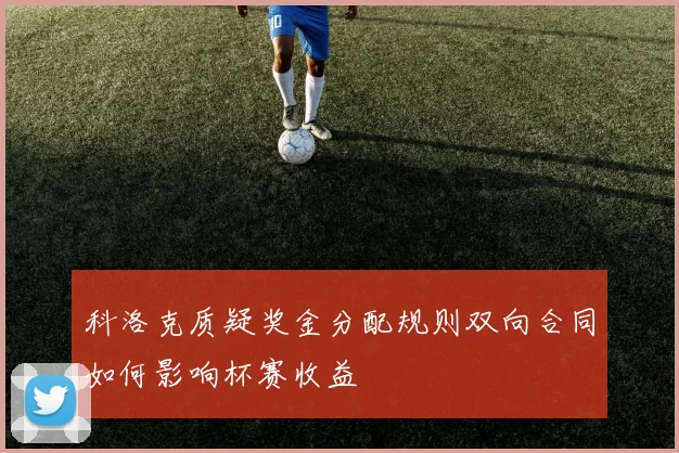 科洛克质疑奖金分配规则双向合同如何影响杯赛收益