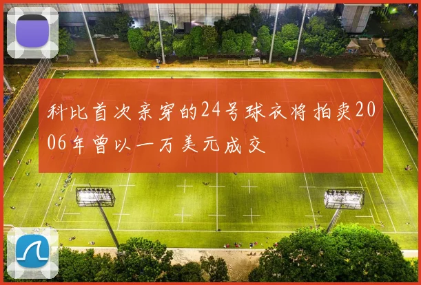 科比首次亲穿的24号球衣将拍卖2006年曾以一万美元成交