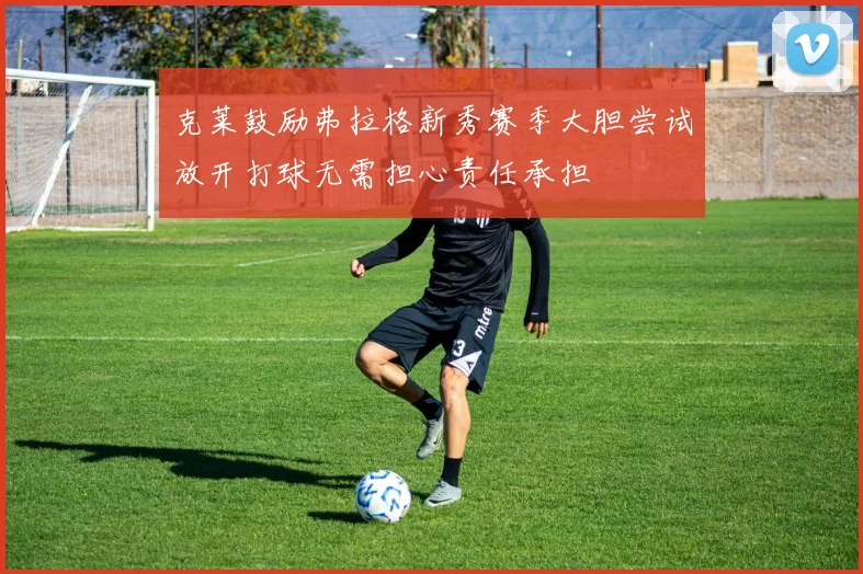 克莱鼓励弗拉格新秀赛季大胆尝试放开打球无需担心责任承担
