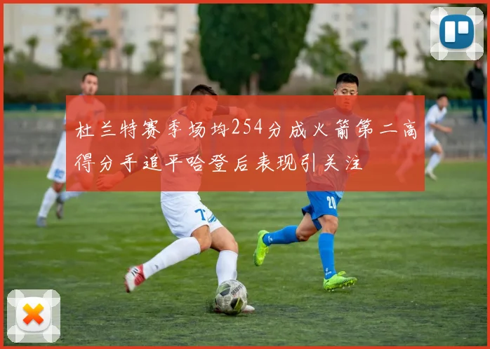 杜兰特赛季场均254分成火箭第二高得分手追平哈登后表现引关注